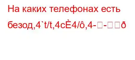 На каких телефонах есть безод,4`t/t,4c4/,4-